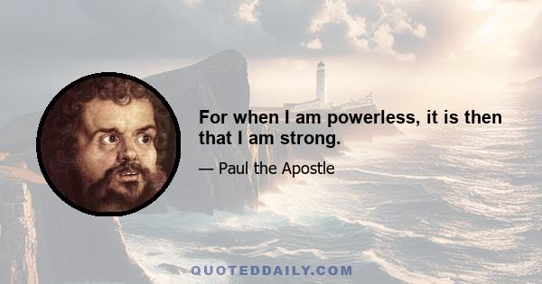 For when I am powerless, it is then that I am strong.