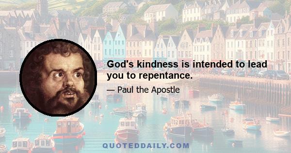 God's kindness is intended to lead you to repentance.