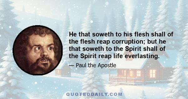 He that soweth to his flesh shall of the flesh reap corruption; but he that soweth to the Spirit shall of the Spirit reap life everlasting.