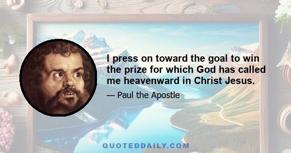 I press on toward the goal to win the prize for which God has called me heavenward in Christ Jesus.