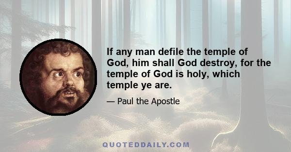 If any man defile the temple of God, him shall God destroy, for the temple of God is holy, which temple ye are.