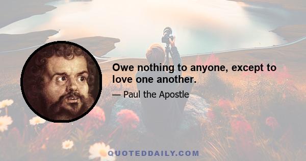 Owe nothing to anyone, except to love one another.