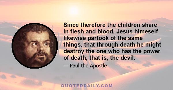 Since therefore the children share in flesh and blood, Jesus himeself likewise partook of the same things, that through death he might destroy the one who has the power of death, that is, the devil.