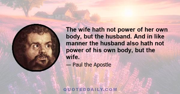 The wife hath not power of her own body, but the husband. And in like manner the husband also hath not power of his own body, but the wife.