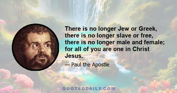 There is no longer Jew or Greek, there is no longer slave or free, there is no longer male and female; for all of you are one in Christ Jesus.