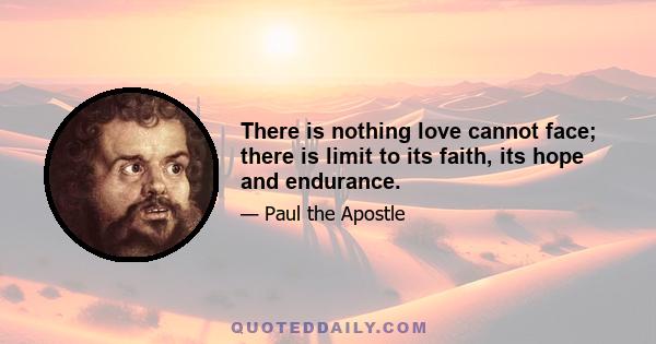 There is nothing love cannot face; there is limit to its faith, its hope and endurance.