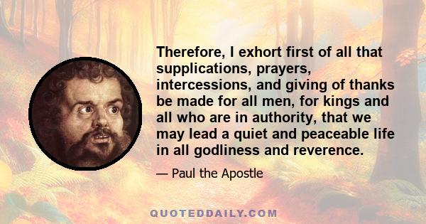 Therefore, I exhort first of all that supplications, prayers, intercessions, and giving of thanks be made for all men, for kings and all who are in authority, that we may lead a quiet and peaceable life in all godliness 