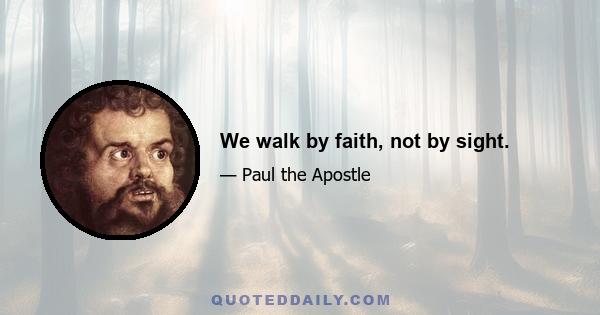 We walk by faith, not by sight.