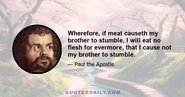 Wherefore, if meat causeth my brother to stumble, I will eat no flesh for evermore, that I cause not my brother to stumble.