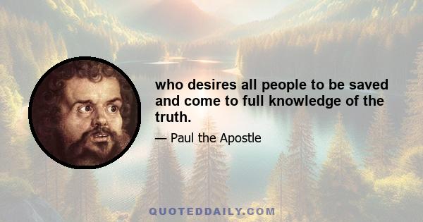 who desires all people to be saved and come to full knowledge of the truth.