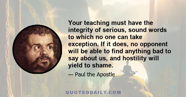 Your teaching must have the integrity of serious, sound words to which no one can take exception. If it does, no opponent will be able to find anything bad to say about us, and hostility will yield to shame.