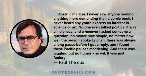 ... Oceanic malaise. I never saw anyone reading anything more demanding than a comic book. I never heard any youth express an interest in science or art. No one even talked politics. It was all idleness, and whenever I