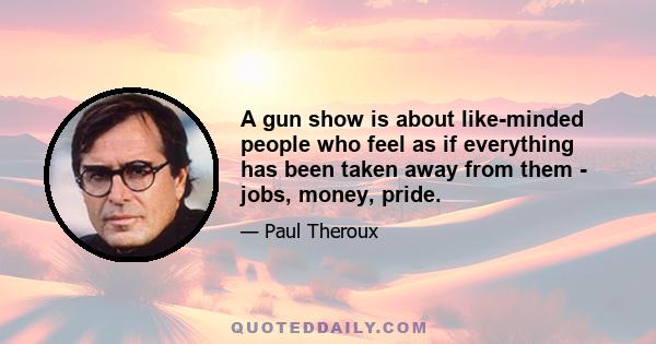 A gun show is about like-minded people who feel as if everything has been taken away from them - jobs, money, pride.