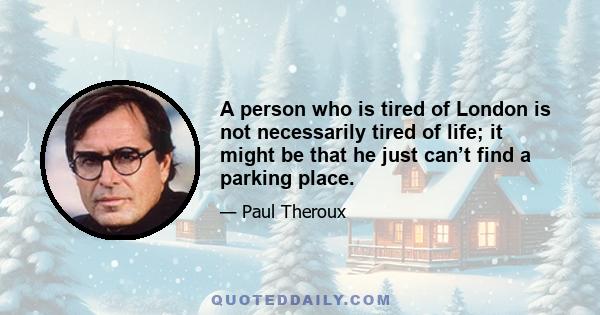 A person who is tired of London is not necessarily tired of life; it might be that he just can’t find a parking place.