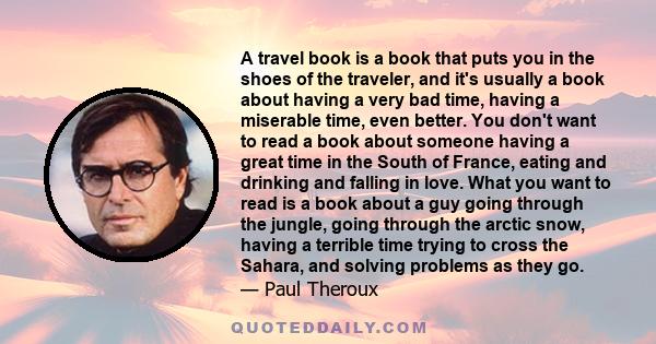 A travel book is a book that puts you in the shoes of the traveler, and it's usually a book about having a very bad time, having a miserable time, even better. You don't want to read a book about someone having a great