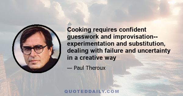 Cooking requires confident guesswork and improvisation-- experimentation and substitution, dealing with failure and uncertainty in a creative way