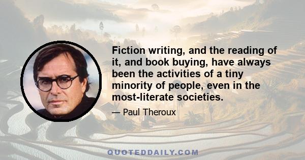 Fiction writing, and the reading of it, and book buying, have always been the activities of a tiny minority of people, even in the most-literate societies.