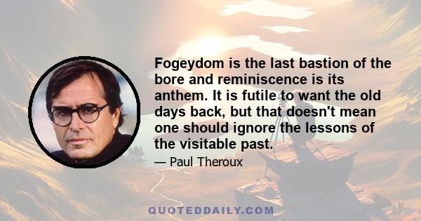 Fogeydom is the last bastion of the bore and reminiscence is its anthem. It is futile to want the old days back, but that doesn't mean one should ignore the lessons of the visitable past.