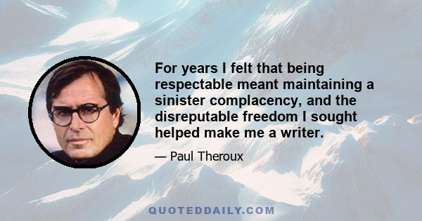 For years I felt that being respectable meant maintaining a sinister complacency, and the disreputable freedom I sought helped make me a writer.