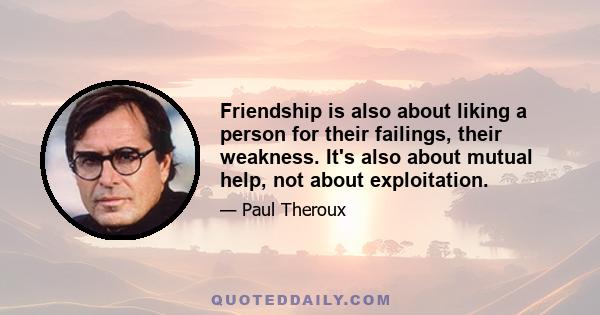 Friendship is also about liking a person for their failings, their weakness. It's also about mutual help, not about exploitation.