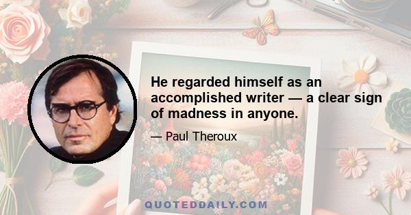 He regarded himself as an accomplished writer — a clear sign of madness in anyone.