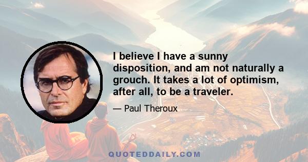 I believe I have a sunny disposition, and am not naturally a grouch. It takes a lot of optimism, after all, to be a traveler.