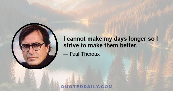 I cannot make my days longer so I strive to make them better.