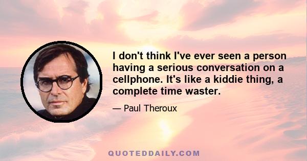 I don't think I've ever seen a person having a serious conversation on a cellphone. It's like a kiddie thing, a complete time waster.