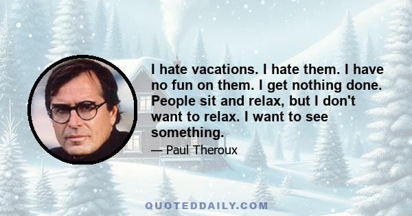 I hate vacations. I hate them. I have no fun on them. I get nothing done. People sit and relax, but I don't want to relax. I want to see something.