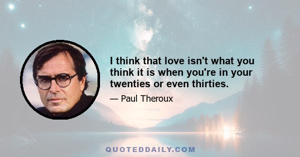 I think that love isn't what you think it is when you're in your twenties or even thirties.