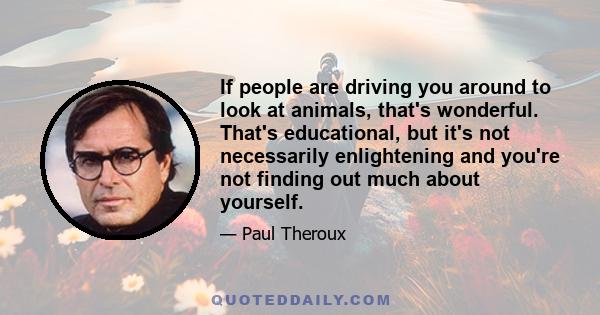 If people are driving you around to look at animals, that's wonderful. That's educational, but it's not necessarily enlightening and you're not finding out much about yourself.