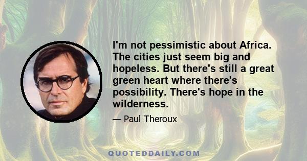 I'm not pessimistic about Africa. The cities just seem big and hopeless. But there's still a great green heart where there's possibility. There's hope in the wilderness.