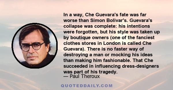 In a way, Che Guevara's fate was far worse than Simon Bolivar's. Guevara's collapse was complete: his intentions were forgotten, but his style was taken up by boutique owners (one of the fanciest clothes stores in