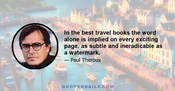 In the best travel books the word alone is implied on every exciting page, as subtle and ineradicable as a watermark.