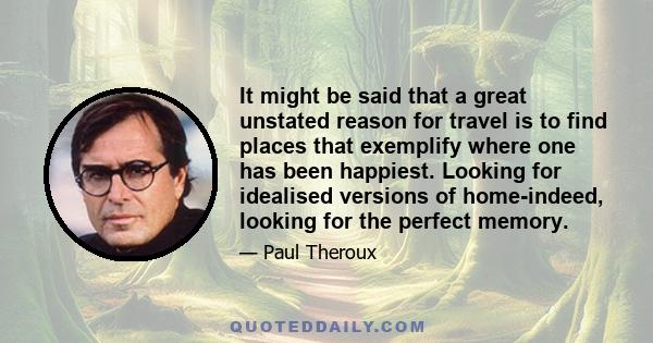 It might be said that a great unstated reason for travel is to find places that exemplify where one has been happiest. Looking for idealised versions of home-indeed, looking for the perfect memory.