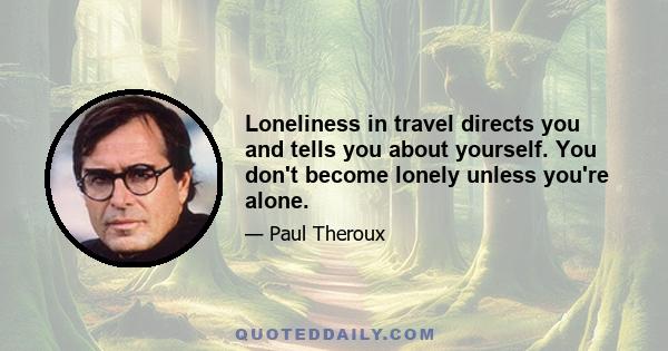 Loneliness in travel directs you and tells you about yourself. You don't become lonely unless you're alone.