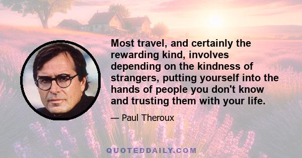 Most travel, and certainly the rewarding kind, involves depending on the kindness of strangers, putting yourself into the hands of people you don't know and trusting them with your life.