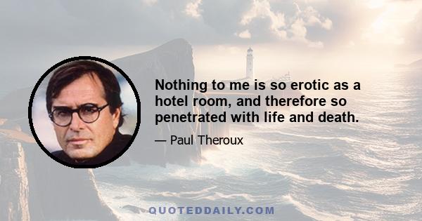 Nothing to me is so erotic as a hotel room, and therefore so penetrated with life and death.