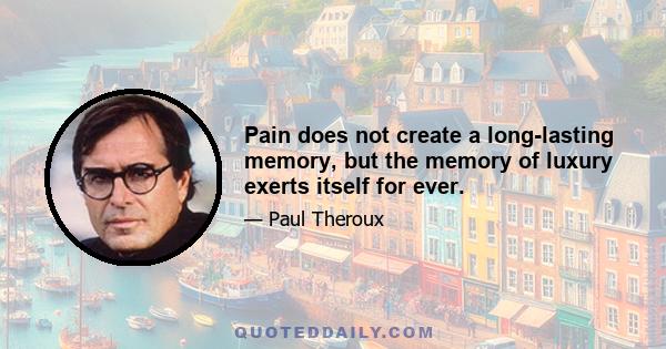 Pain does not create a long-lasting memory, but the memory of luxury exerts itself for ever.