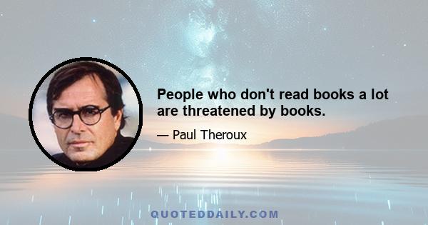 People who don't read books a lot are threatened by books.