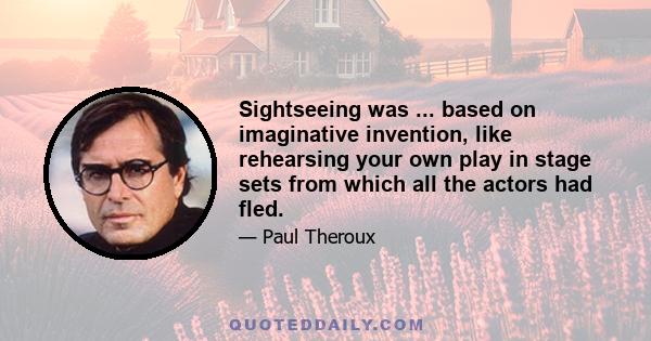 Sightseeing was ... based on imaginative invention, like rehearsing your own play in stage sets from which all the actors had fled.