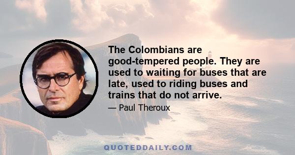 The Colombians are good-tempered people. They are used to waiting for buses that are late, used to riding buses and trains that do not arrive.