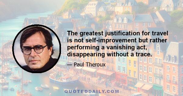 The greatest justification for travel is not self-improvement but rather performing a vanishing act, disappearing without a trace.