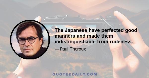 The Japanese have perfected good manners and made them indistinguishable from rudeness.