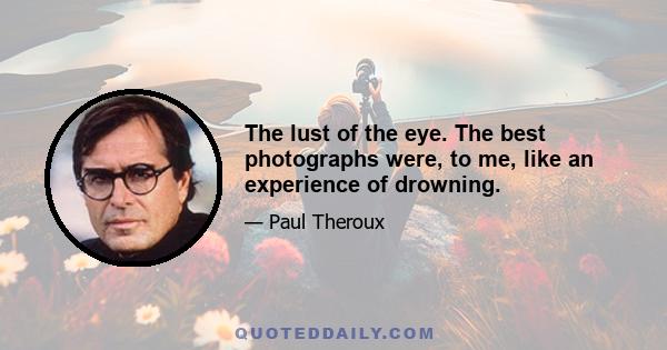 The lust of the eye. The best photographs were, to me, like an experience of drowning.