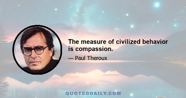 The measure of civilized behavior is compassion.