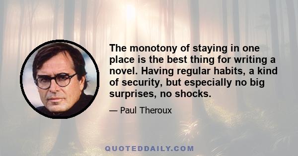 The monotony of staying in one place is the best thing for writing a novel. Having regular habits, a kind of security, but especially no big surprises, no shocks.