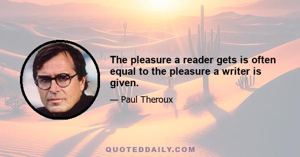 The pleasure a reader gets is often equal to the pleasure a writer is given.