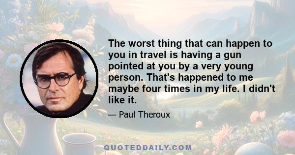 The worst thing that can happen to you in travel is having a gun pointed at you by a very young person. That's happened to me maybe four times in my life. I didn't like it.