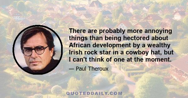 There are probably more annoying things than being hectored about African development by a wealthy Irish rock star in a cowboy hat, but I can't think of one at the moment.